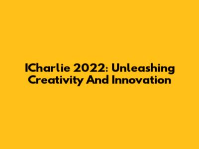 ICharlie 2022: Unleashing Creativity And Innovation