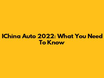 IChina Auto 2022: What You Need To Know