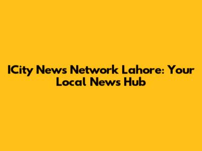 ICity News Network Lahore: Your Local News Hub