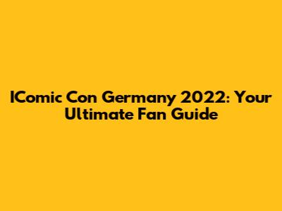 IComic Con Germany 2022: Your Ultimate Fan Guide