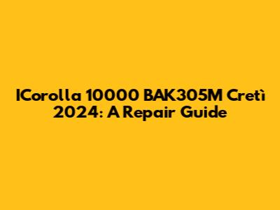 ICorolla 10000 BAK305M Cretì 2024: A Repair Guide