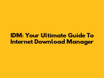 IDM: Your Ultimate Guide To Internet Download Manager