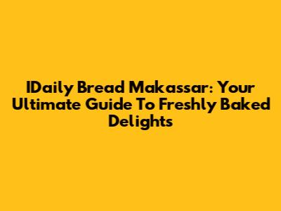 IDaily Bread Makassar: Your Ultimate Guide To Freshly Baked Delights