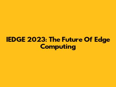 IEDGE 2023: The Future Of Edge Computing