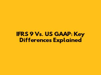 IFRS 9 Vs. US GAAP: Key Differences Explained