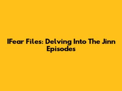 IFear Files: Delving Into The Jinn Episodes