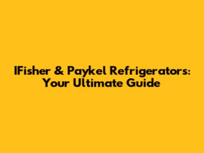 IFisher & Paykel Refrigerators: Your Ultimate Guide