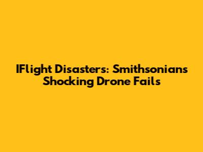 IFlight Disasters: Smithsonian's Shocking Drone Fails