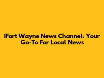 IFort Wayne News Channel: Your Go-To For Local News