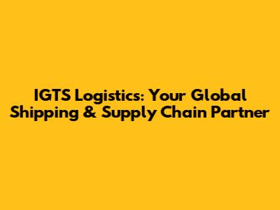 IGTS Logistics: Your Global Shipping & Supply Chain Partner