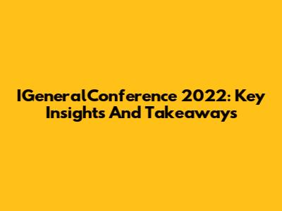 IGeneralConference 2022: Key Insights And Takeaways