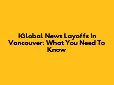 IGlobal News Layoffs In Vancouver: What You Need To Know
