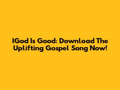 IGod Is Good: Download The Uplifting Gospel Song Now!