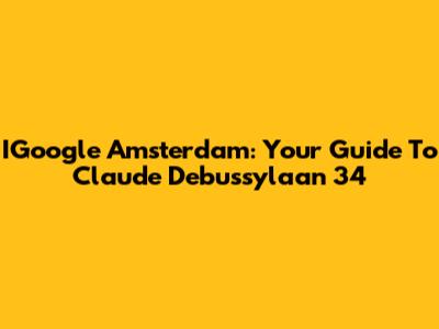 IGoogle Amsterdam: Your Guide To Claude Debussylaan 34