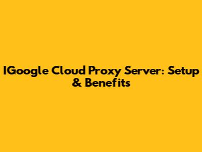 IGoogle Cloud Proxy Server: Setup & Benefits