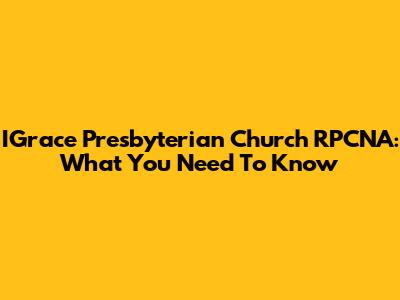 IGrace Presbyterian Church RPCNA: What You Need To Know