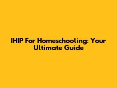 IHIP For Homeschooling: Your Ultimate Guide