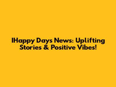 IHappy Days News: Uplifting Stories & Positive Vibes!