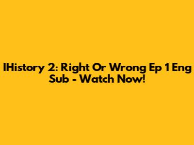 IHistory 2: Right Or Wrong Ep 1 Eng Sub - Watch Now!