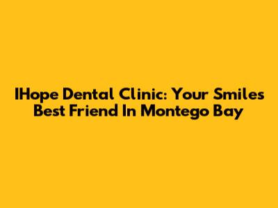 IHope Dental Clinic: Your Smile's Best Friend In Montego Bay