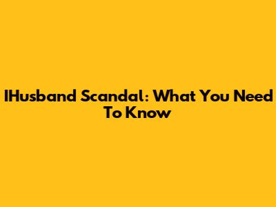 IHusband Scandal: What You Need To Know