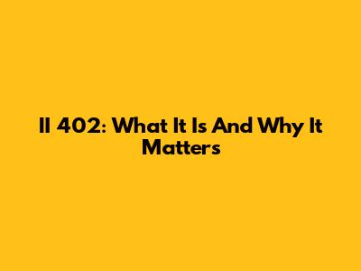 II 402: What It Is And Why It Matters