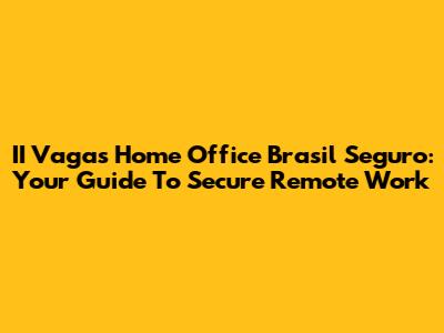 II Vagas Home Office Brasil Seguro: Your Guide To Secure Remote Work