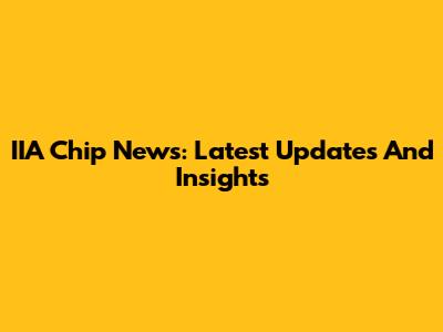IIA Chip News: Latest Updates And Insights