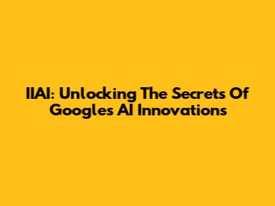 IIAI: Unlocking The Secrets Of Google's AI Innovations
