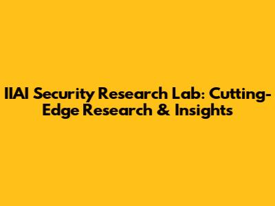 IIAI Security Research Lab: Cutting-Edge Research & Insights