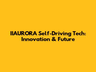 IIAURORA Self-Driving Tech: Innovation & Future