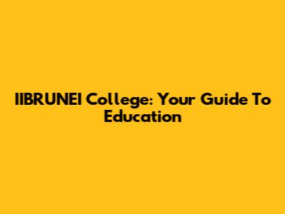 IIBRUNEI College: Your Guide To Education
