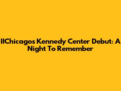 IIChicago's Kennedy Center Debut: A Night To Remember
