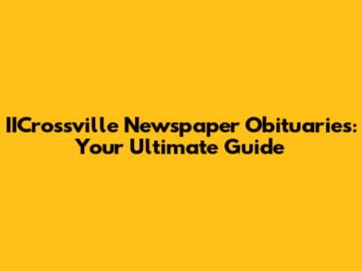 IICrossville Newspaper Obituaries: Your Ultimate Guide