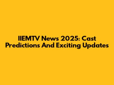 IIEMTV News 2025: Cast Predictions And Exciting Updates