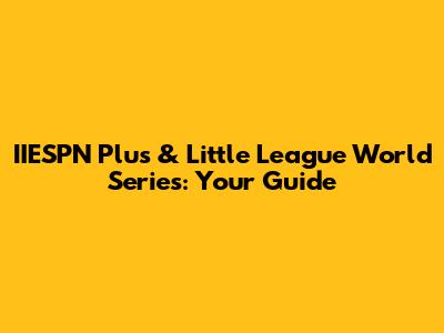 IIESPN Plus & Little League World Series: Your Guide