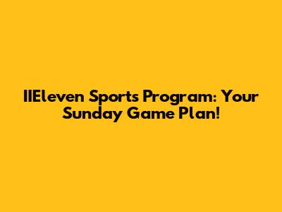 IIEleven Sports Program: Your Sunday Game Plan!