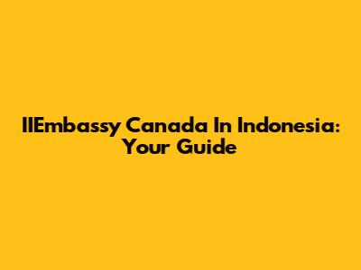 IIEmbassy Canada In Indonesia: Your Guide