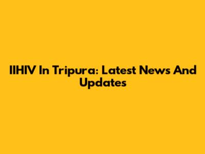 IIHIV In Tripura: Latest News And Updates