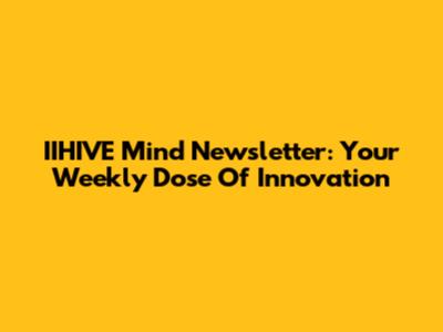 IIHIVE Mind Newsletter: Your Weekly Dose Of Innovation