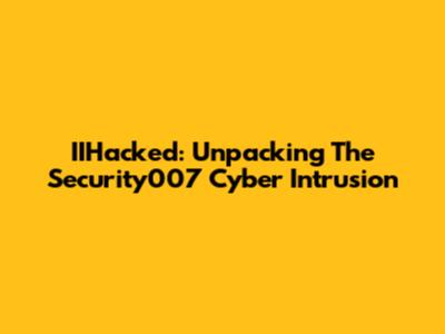 IIHacked: Unpacking The Security007 Cyber Intrusion