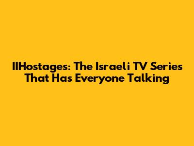 IIHostages: The Israeli TV Series That Has Everyone Talking
