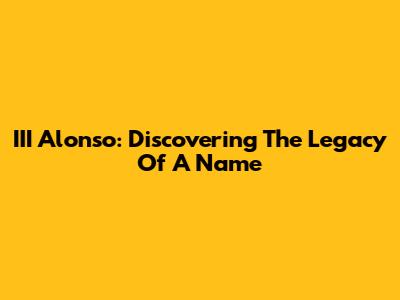 III Alonso: Discovering The Legacy Of A Name