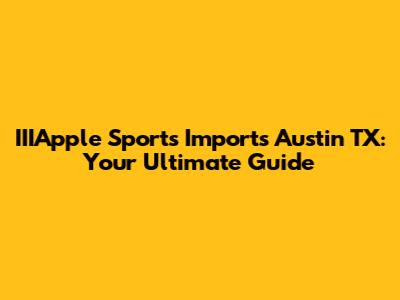 IIIApple Sports Imports Austin TX: Your Ultimate Guide