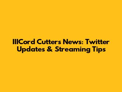 IIICord Cutters News: Twitter Updates & Streaming Tips