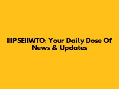 IIIPSEIIWTO: Your Daily Dose Of News & Updates