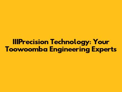 IIIPrecision Technology: Your Toowoomba Engineering Experts