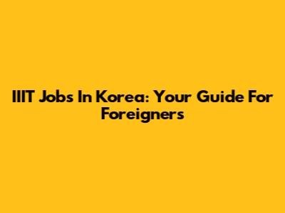 IIIT Jobs In Korea: Your Guide For Foreigners
