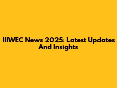 IIIWEC News 2025: Latest Updates And Insights