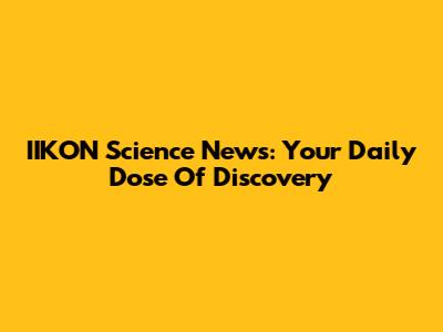 IIKON Science News: Your Daily Dose Of Discovery
